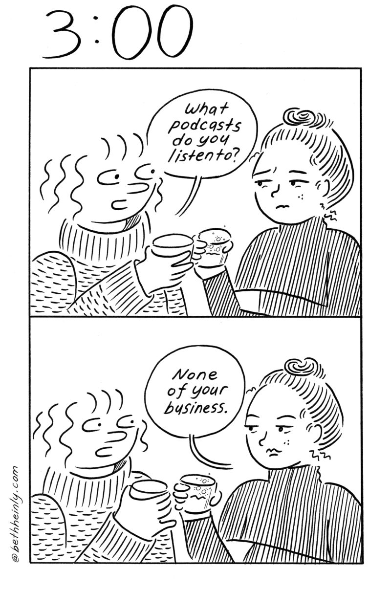 A two-panel, black and white comic titled 3:00, meaning three o’clock in the afternoon, shows two women toasting their drinks and talking about what podcasts they listen to, and one woman not wanting to reveal what she listens to.