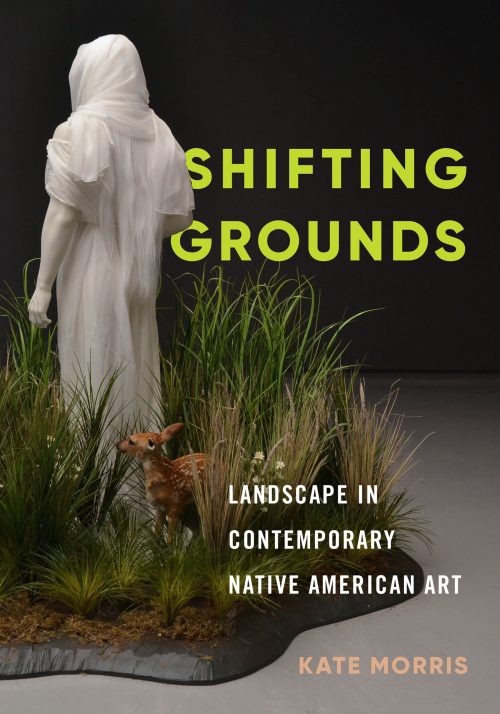 Cover: Kate Morris “Shifting Grounds; Landscape in Contemporary Native American Art” (University of Washington Press, Seattle: 2019 ISBN 978-0-295-74536-7