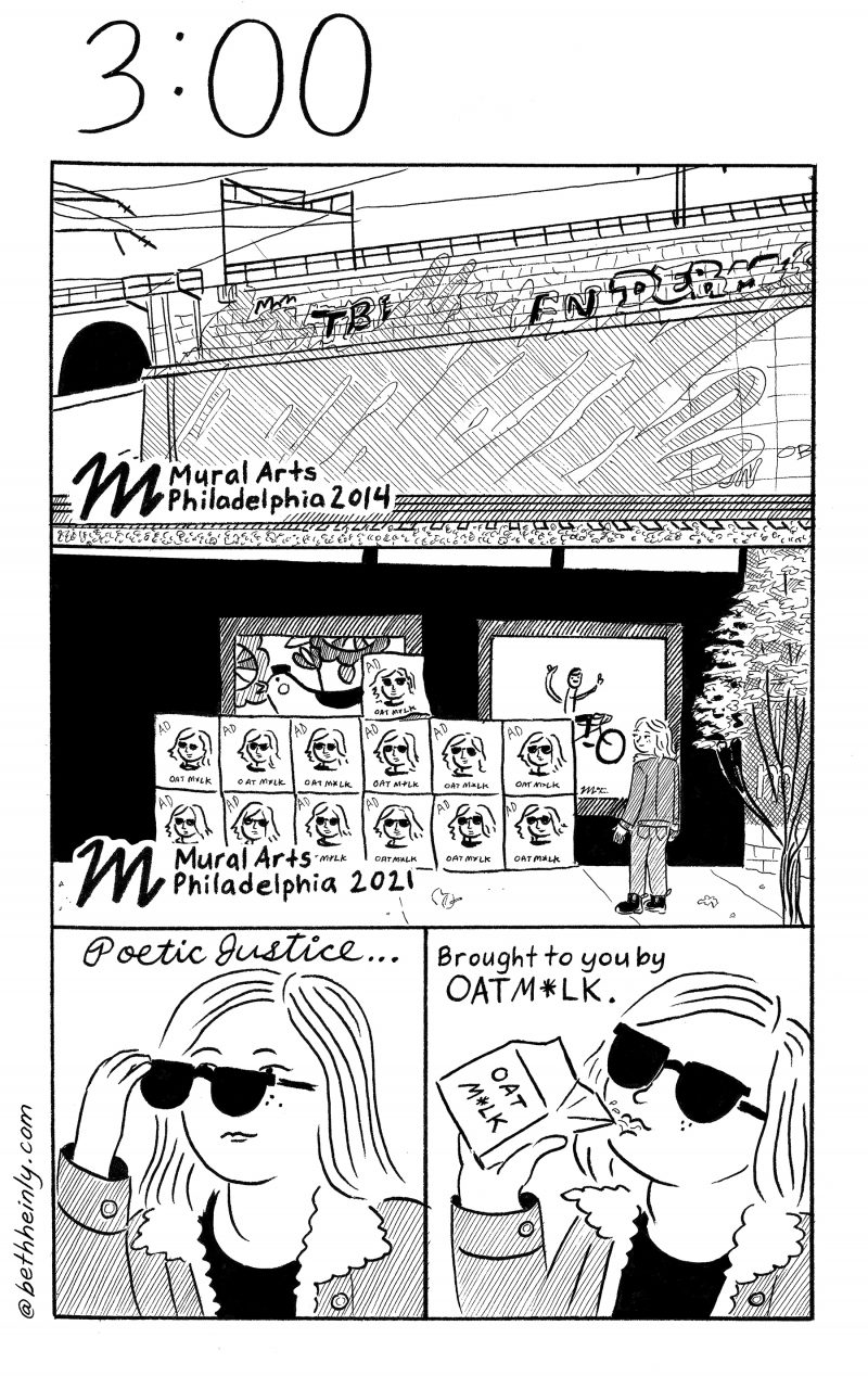 Four-panel comic. Title of comic is 3:00 (three o’clock). Top panel shows a graffitti’d wall with a spray painted art project partly erasing the graffitti. The label at the bottom says “Mural Arts Philadelphia 2014.” Middle panel shows a dark wall with two painted murals on the wall that are partly covered up by a large number of posters of a woman’s face and a product name, “oat m*lk.” The label at the bottom of the panel says “Mural Arts Philadelphia 2021.” Bottom left panel shows the woman depicted in the posters putting on dark sunglasses. A label above her in script says “Poetic Justice…” Bottom right panel shows the same woman drinking oat milk out of a carton. Caption above the picture says “Brought to you by OAT M*LK.”