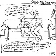 One panel black-and-white comic from the Artblog series "Grand Ballroom of Doom" in which a father is talking to his son about the future, and says he can "be anything he sets his mind to," unless it makes he (the father) or other people uncomfortable by challenging norms or being gross.
