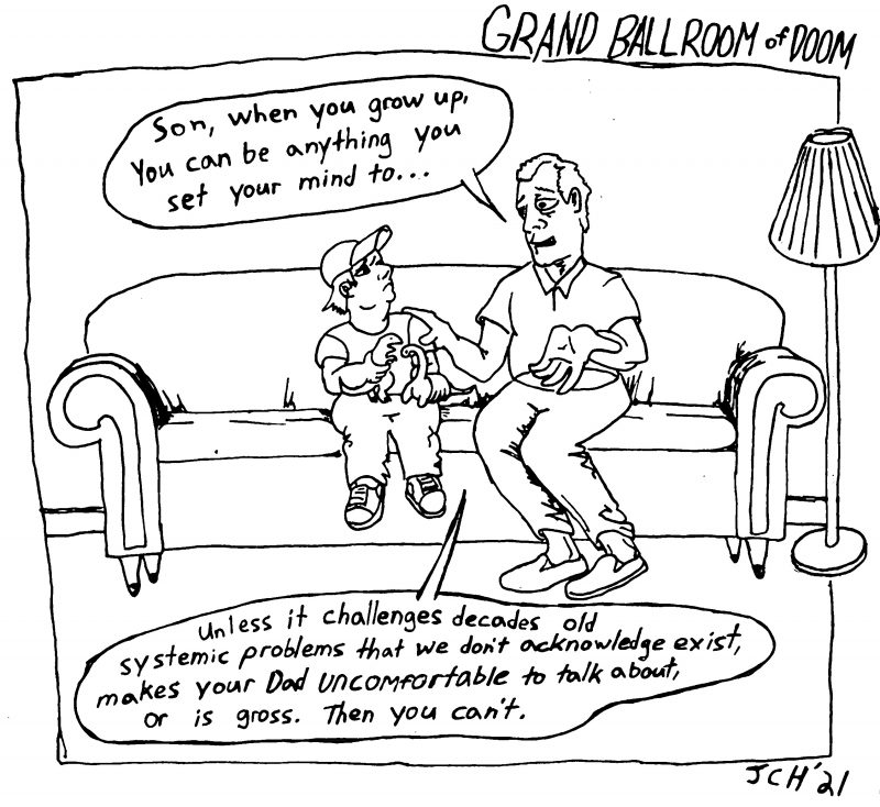 One panel black-and-white comic from the Artblog series "Grand Ballroom of Doom" in which a father is talking to his son about the future, and says he can "be anything he sets his mind to," unless it makes he (the father) or other people uncomfortable by challenging norms or being gross. 