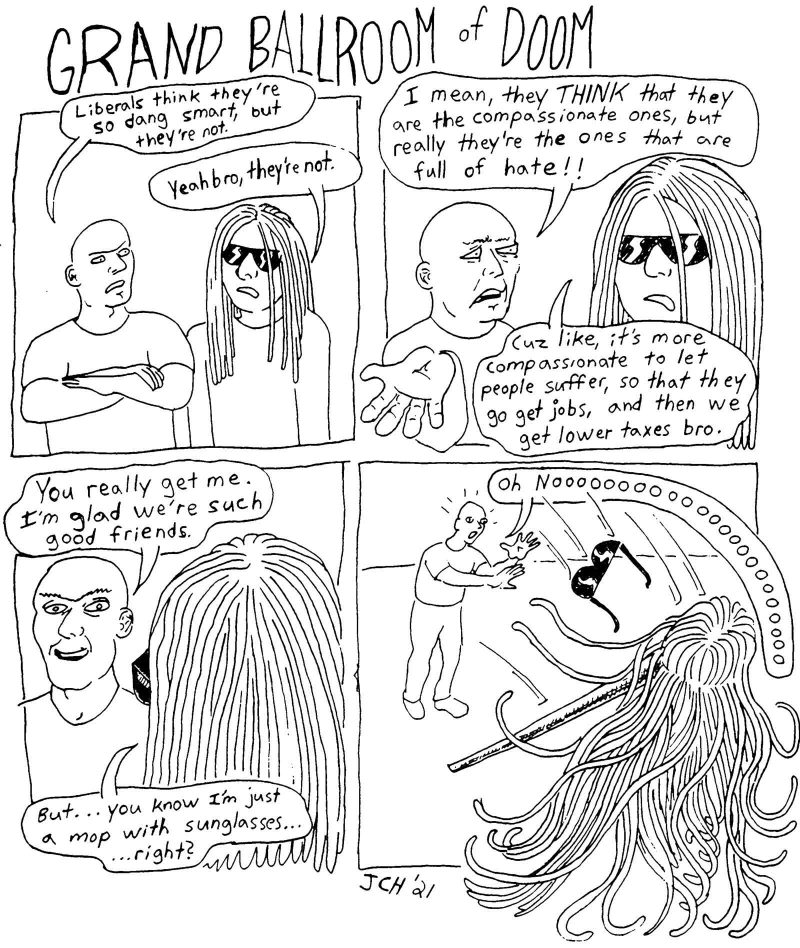 Four panel comic from the Artblog series Grand Ballroom of Doom in which two men, one of whom is bald and one of whom has long hair and sunglasses (but turns out to actually be a mop), discuss their belief that conservatives are more compassionate than liberals because they allow people to suffer so that they go get jobs