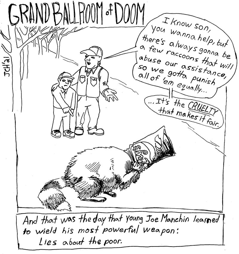 One panel comic from the satirical series "Grand Ballroom of Doom," in which Senator Joe Manchin and his son are walking down a tree lined path when they encounter a raccoon with its head stuck in a potato chip bag; the boy looks upset and points at the raccoon, but a cheery Joe Manchin says that because some raccoons abuse assistance, they should punish all raccoons by being equally cruel to all of them.