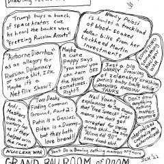 One panel comic from the series "Grand Ballroom of Doom," in which there are many speech bubbles filled with different handwritten ideas for comic drawings, all related to politics, politicians, Russia invading Ukraine, toxic internalized capitalism, conspiracy theorists like Joe Rogan, and Anti-maskers; two bubbles near the bottom say "don't do a drawing, nothing matters anymore."