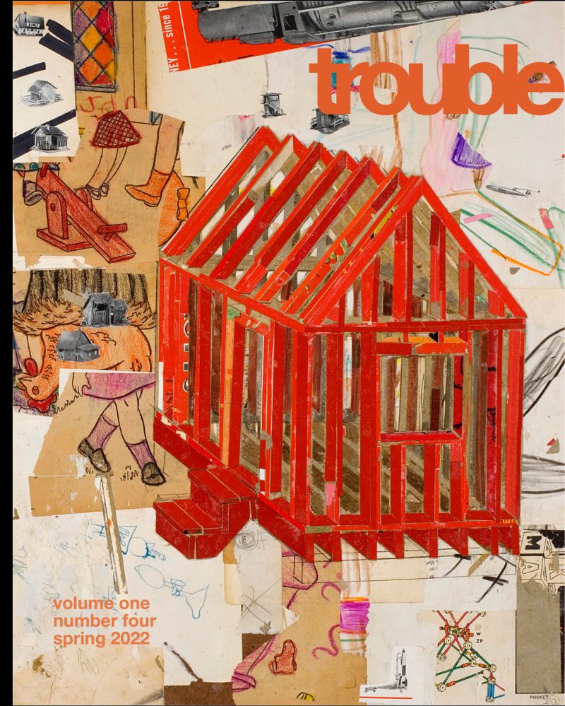 A collage of images featuring a big red frame for an unbuilt house in the foreground and the word "touble" written in orange hovering above the house. and in the bottom left, text in pink says "volume one number four spring 2022."
