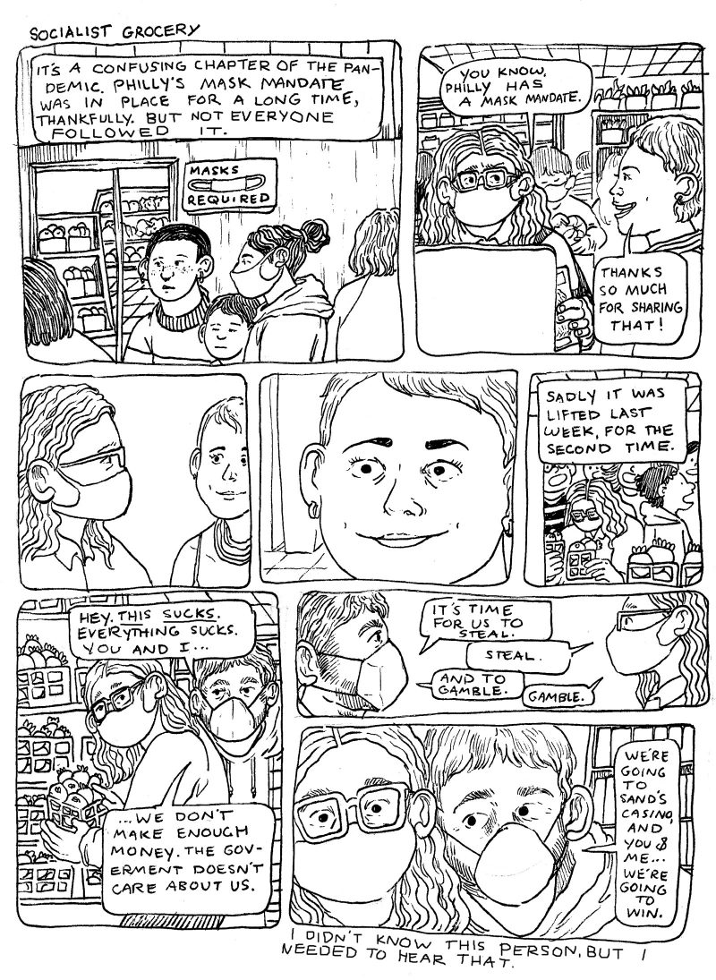 8 panel comic from the series "Socialist Grocery" in which Sebastian has a strange interaction with a customer at the grocery store; the Covid-19 mask mandate is lifted for the second time and many people are not wearing masks; a man who is wearing a mask tells Sebastian they're not paid well enough to deal with the health risks of work and the government doesn't care about them- they need to go to the casino together, gamble, and steal- and they're going to win.