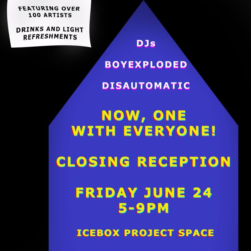 Flyer for the closing reception of "Now, one with Everyone!" with a black background. A white shape with black text at the top left reads: "featuring over 100 artists; drinks and light refreshments" and a purple house shape with white and yellow text reads: "DJs: BOY EXPLODED; DISAUTOMATIC" and "Now, one with Everyone! Closing reception: Friday, June 24, 5-9PM, Icebox Project Space."