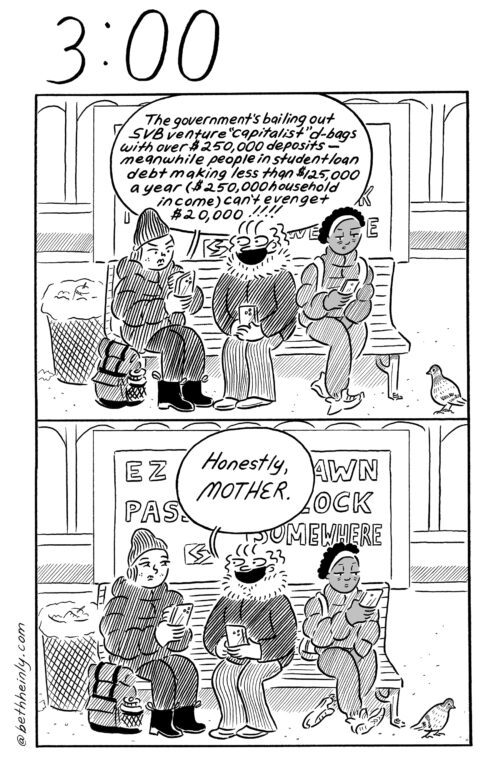 A two-panel, black-and-white comic titled 3:00 at the top, meaning three o’clock in the afternoon, shows 3 women sitting on a bench at a train station. Beth and Annoying Girl are talking and the other woman is looking at her phone. They’re talking about the bailout of SVB Bank, the student loan debt its and comparing the unfairness of those actions taken by the government.