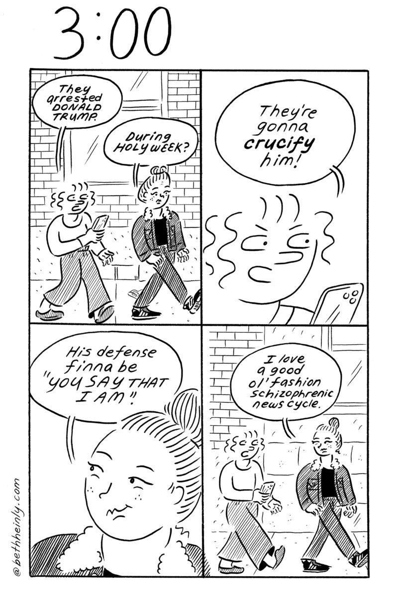 A four-panel, black-and-white comic titled 3:00 at the top, meaning three o’clock in the afternoon, shows Beth and Annoying Girl walking down a city street and talking about Trump being arrested during Holy Week.