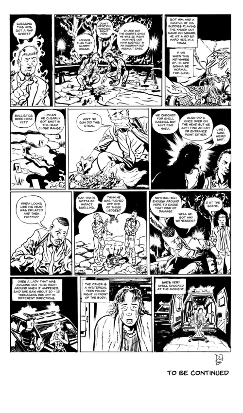 In the third page of the comic Nose Bleed by Derick Jones, a the investigators relate to the cop the story of Brett Collins. The police officer then tells the story of the ballistics and the witnesses present. The story ends with the screaming girl, shell shocked, sitting in the ambulance, and the words To Be Continued.