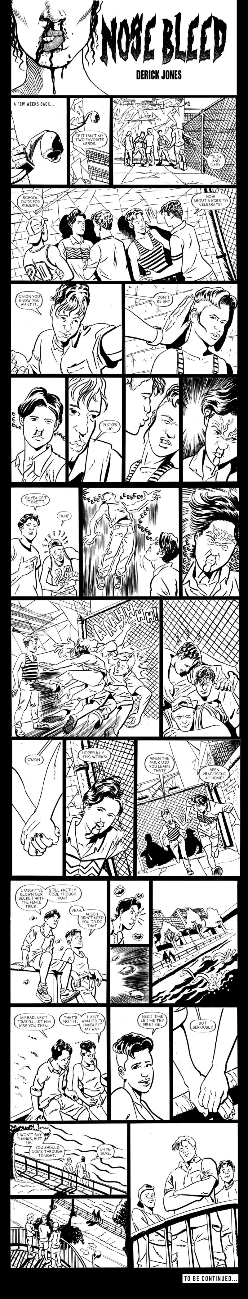 A black-and-white multi-panel comic, titled NOSE BLEED, part 4, shows a narrative of bullying of a POC woman, Tilda, by a white man. Tilda’s boyfriend, Gary, who has super powers that come on with a nose bleed, intercedes and beats the bullies in a fight, revealing his super strength and powers. Tilda is impressed but tells Gary she would have preferred to handle it her way. In the end, the bullies look at the couple from afar, scowling and below the story, the words” TO BE CONTINUED” are shown. 